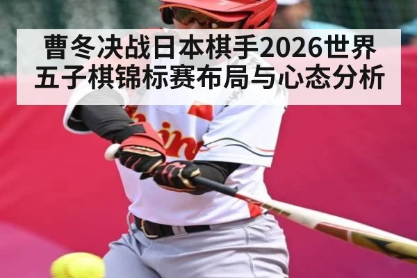 曹冬决战日本棋手2026世界五子棋锦标赛布局与心态分析